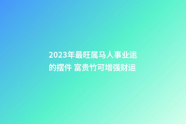 2023年最旺属马人事业运的摆件 富贵竹可增强财运